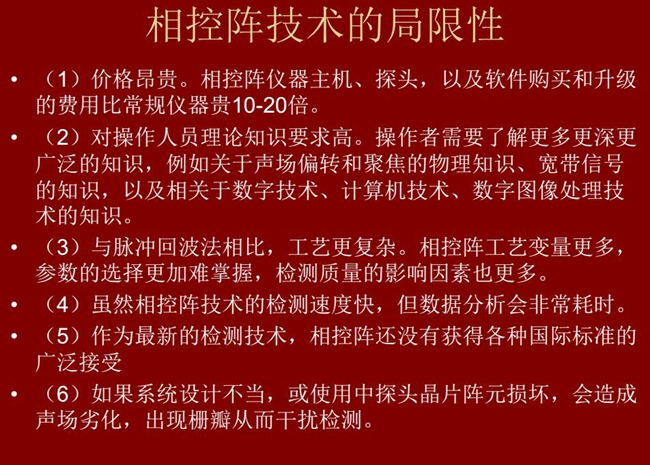 相控陣技術(shù)的局限性：1、價(jià)格昂貴；2、對(duì)操作人員理論知識(shí)要求較高；3、與脈沖回波法相比，工藝更復(fù)雜；
