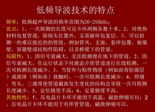 低頻導(dǎo)波技術(shù)的優(yōu)缺點(diǎn)分析,優(yōu)點(diǎn):探測(cè)長(zhǎng)度可達(dá)數(shù)十米、對(duì)絕緣材料包復(fù)管道無(wú)需破壞包復(fù)層;可檢測(cè)一些難以接近的管段
