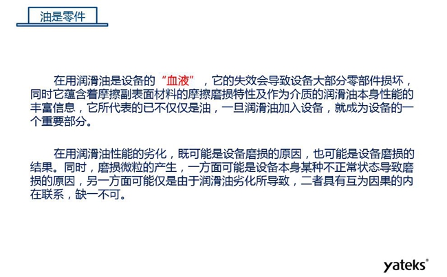 潤滑油是機(jī)械設(shè)備的“血液”,它蘊(yùn)含著摩擦副表面材料的磨損特性信息,潤滑油一旦加入設(shè)備它所代表的不僅僅是油,而是成為設(shè)備的一個(gè)重要部分