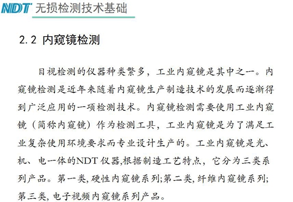 目視檢測(cè)儀器種類眾多，工業(yè)內(nèi)窺鏡是其中之一，工業(yè)內(nèi)窺鏡是集光、機(jī)、電一體的NDT儀器，根據(jù)制造工藝分為三類：硬性內(nèi)窺鏡、纖維內(nèi)窺鏡、電子視頻內(nèi)窺鏡