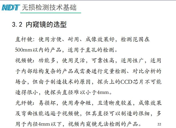 三種不同內(nèi)窺鏡選型推薦：直桿鏡使用方便、成像效果好、適用直孔檢測(cè)；光纖鏡其直徑可以制造的很細(xì)，多用于內(nèi)徑4mm以下，視頻內(nèi)窺鏡功能多、可靠性高，適用于內(nèi)部結(jié)構(gòu)復(fù)雜產(chǎn)品檢測(cè)